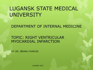 LUGANSK STATE MEDICAL
UNIVERSITY
DEPARTMENT OF INTERNAL MEDICINE
TOPIC: RIGHT VENTRICULAR
MYOCARDIAL INFARCTION
BY: DR. IBEANU CHARLES
LUGANSK 2012
 
