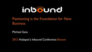 Positioning is the Foundation for New
Business

Michael Gass

2012 Hubspot’s Inbound Conference Boston
 