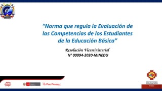 “Norma que regula la Evaluación de
las Competencias de los Estudiantes
de la Educación Básica”
N° 00094-2020-MINEDU
 