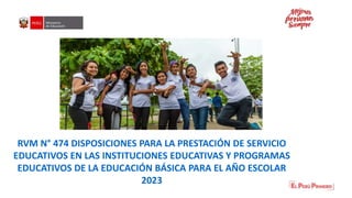 RVM N° 474 DISPOSICIONES PARA LA PRESTACIÓN DE SERVICIO
EDUCATIVOS EN LAS INSTITUCIONES EDUCATIVAS Y PROGRAMAS
EDUCATIVOS DE LA EDUCACIÓN BÁSICA PARA EL AÑO ESCOLAR
2023
 