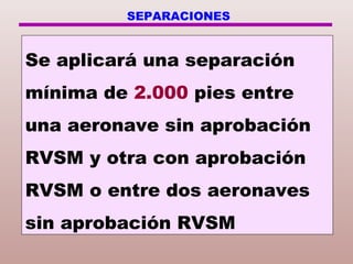 Se aplicará una separación
mínima de 2.000 pies entre
una aeronave sin aprobación
RVSM y otra con aprobación
RVSM o entre dos aeronaves
sin aprobación RVSM
SEPARACIONES
 