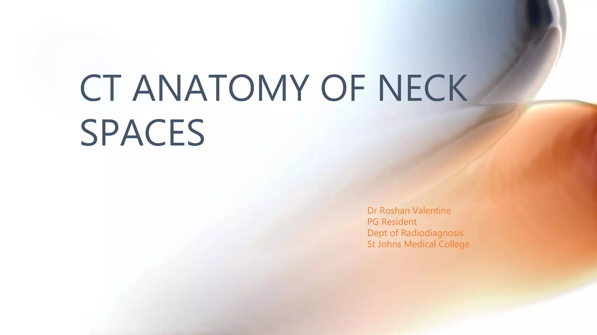 Dr Roshan Valentine
PG Resident
Dept of Radiodiagnosis
St Johns Medical College
CT ANATOMY OF NECK
SPACES
 
