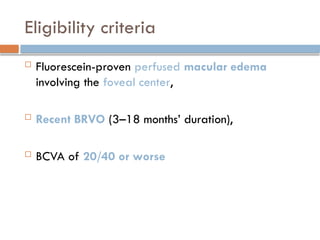 Eligibility criteria
 Fluorescein-proven perfused macular edema
involving the foveal center,
 Recent BRVO (3–18 months’ duration),
 BCVA of 20/40 or worse
 