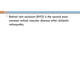  Retinal vein occlusion (RVO) is the second most
common retinal vascular disease after diabetic
retinopathy.
 