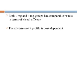  Both 1 mg and 4 mg groups had comparable results
in terms of visual efficacy
 The adverse event profile is dose dependent
 