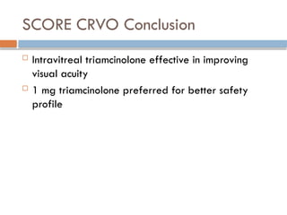 SCORE CRVO Conclusion
 Intravitreal triamcinolone effective in improving
visual acuity
 1 mg triamcinolone preferred for better safety
profile
 