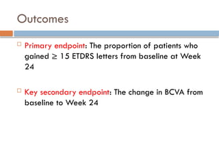 Outcomes
 Primary endpoint: The proportion of patients who
gained ≥ 15 ETDRS letters from baseline at Week
24
 Key secondary endpoint: The change in BCVA from
baseline to Week 24
 
