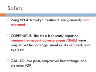 Safety
 2-mg VEGF Trap-Eye treatment was generally well
tolerated
 COPERNICUS: The most frequently reported
treatment-emergent adverse events (TEAEs) were
conjunctival hemorrhage, visual acuity reduced, and
eye pain
 GALILEO: eye pain, conjunctival hemorrhage, and
elevated IOP
 