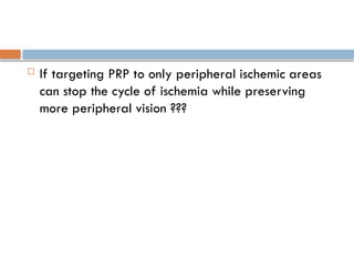  If targeting PRP to only peripheral ischemic areas
can stop the cycle of ischemia while preserving
more peripheral vision ???
 