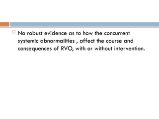  No robust evidence as to how the concurrent
systemic abnormalities , affect the course and
consequences of RVO, with or without intervention.
 