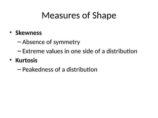 Measures of Shape
• Skewness
– Absence of symmetry
– Extreme values in one side of a distribution
• Kurtosis
– Peakedness of a distribution
 
