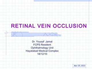 RETINAL VEIN OCCLUSION

        Dr. Yousaf Jamal
          FCPS Resident
       Ophthalmology Unit
    Hayatabad Medical Complex
             18/12/10



                                Mar 25, 2013
 