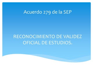 Acuerdo 279 de la SEP
RECONOCIMIENTO DE VALIDEZ
OFICIAL DE ESTUDIOS.
 