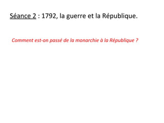 Séance 2 : 1792, la guerre et la République.
Comment est-on passé de la monarchie à la République ?
 