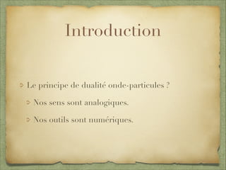 Introduction
Le principe de dualité onde-particules ?
Nos sens sont analogiques.
Nos outils sont numériques.
 