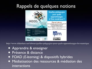 http://www.slideshare.net/lebrun/quelles-pdagogies-pour-quels-apprentissages-lre-numrique
• Apprendre & enseigner	

• Présence & distance	

• FOAD (E-learning) & dispositifs hybrides	

• Médiatisation des ressources & médiation des
interactions
Rappels de quelques notions	

 