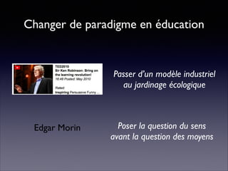 Changer de paradigme en éducation
Passer d’un modèle industriel
au jardinage écologique
Poser la question du sens
avant la question des moyens
Edgar Morin
 