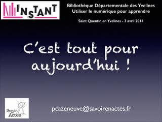 C’est tout pour
aujourd’hui !
pcazeneuve@savoirenactes.fr
Bibliothèque Départementale des Yvelines
Utiliser le numérique pour apprendre
!
Saint Quentin en Yvelines - 3 avril 2014
 