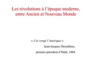 Les révolutions à l’époque moderne, entre Ancien et Nouveau Monde «  J’ai vengé l’Amérique  » Jean-Jacques Dessalines,  premier président d’Ha ïti, 1804. 