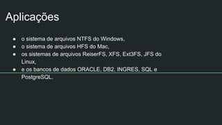 Aplicações
● o sistema de arquivos NTFS do Windows,
● o sistema de arquivos HFS do Mac,
● os sistemas de arquivos ReiserFS, XFS, Ext3FS, JFS do
Linux,
● e os bancos de dados ORACLE, DB2, INGRES, SQL e
PostgreSQL.
 