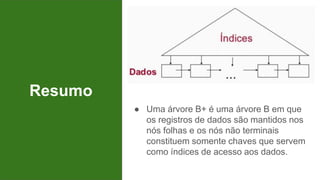 Resumo
● Uma árvore B+ é uma árvore B em que
os registros de dados são mantidos nos
nós folhas e os nós não terminais
constituem somente chaves que servem
como índices de acesso aos dados.
 
