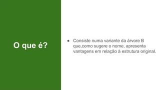 O que é?
● Consiste numa variante da árvore B
que,como sugere o nome, apresenta
vantagens em relação à estrutura original.
 