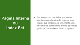 Página Interna
ou
Index Set
● Funcionam como um índice que apenas
apontam para a localização exata de uma
chave e sua construção é semelhante ao de
uma árvore B com número mínimo de chaves
igual a ⌈n/2⌉-1 e máximo de n-1 por página.
 