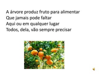 A árvore produz fruto para alimentar
Que jamais pode faltar
Aqui ou em qualquer lugar
Todos, dela, vão sempre precisar
 