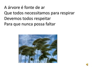 A árvore é fonte de ar
Que todos necessitamos para respirar
Devemos todos respeitar
Para que nunca possa faltar
 