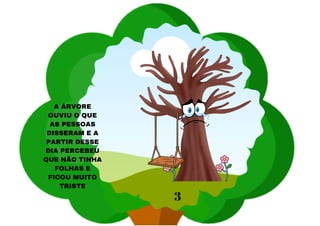 A ÁRVORE
OUVIU O QUE
AS PESSOAS
DISSERAM E A
PARTIR DESSE
DIA PERCEBEU
QUE NÃO TINHA
FOLHAS E
FICOU MUITO
TRISTE
3
 