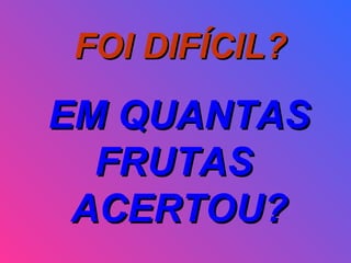 FOI DIFÍCIL?FOI DIFÍCIL?
EM QUANTASEM QUANTAS
FRUTASFRUTAS
ACERTOU?ACERTOU?
 