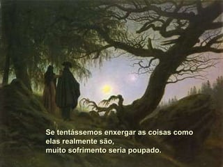 Se tentássemos enxergar as coisas como  elas realmente são,  muito sofrimento seria poupado.  