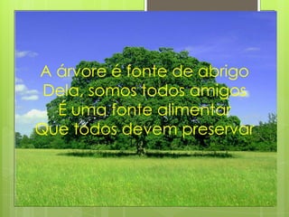 A árvore é fonte de abrigo
 Dela, somos todos amigos
  É uma fonte alimentar
Que todos devem preservar
 