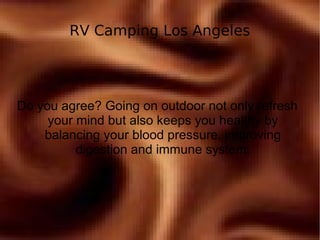 RV Camping Los Angeles
Do you agree? Going on outdoor not only refresh
your mind but also keeps you healthy by
balancing your blood pressure, improving
digestion and immune system.
 