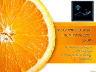 EYES CANNOT SEE WHAT
THE MIND DOESNOT
KNOW
Dr Roshan Valentine
PG Resident
St Johns Medical college
Bangalore
 
