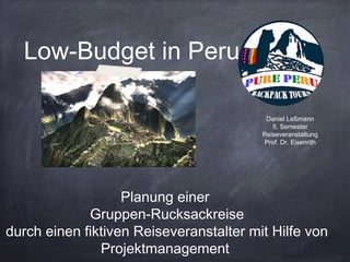 Low-Budget in Peru
Daniel Leßmann
5. Semester
Reiseveranstaltung
Prof. Dr. Eisenrith

Planung einer
Gruppen-Rucksackreise
durch einen fiktiven Reiseveranstalter mit Hilfe von
Projektmanagement

 
