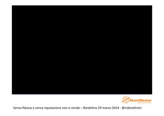 Senza	
  ﬁducia	
  e	
  senza	
  reputazione	
  non	
  si	
  vende	
  –	
  Bardolino	
  29	
  marzo	
  2014	
  -­‐	
  @robiveltroni	
  
 