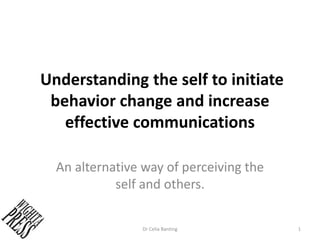 Understanding the self to initiate
behavior change and increase
effective communications
An alternative way of perceiving the
self and others.
Dr Celia Banting 1
 