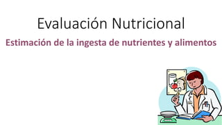 Evaluación Nutricional
Estimación de la ingesta de nutrientes y alimentos
 
