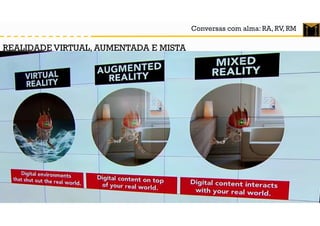 Conversas com alma: RA, RV, RM
REALIDADE VIRTUAL, AUMENTADA E MISTA
 