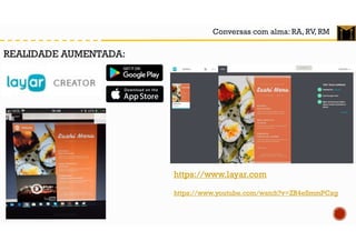 Conversas com alma: RA, RV, RM
REALIDADE AUMENTADA:
https://www.layar.com
https://www.youtube.com/watch?v=ZR4eSmmPCxg
 