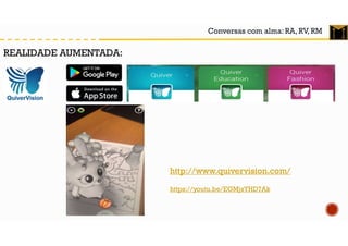 Conversas com alma: RA, RV, RM
REALIDADE AUMENTADA:
http://www.quivervision.com/
https://youtu.be/EGMjsYHD7Ak
 