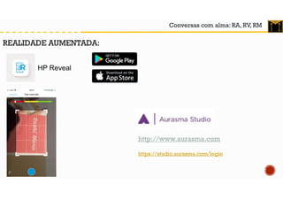 Conversas com alma: RA, RV, RM
REALIDADE AUMENTADA:
http://www.aurasma.com
https://studio.aurasma.com/login
HP Reveal
 
