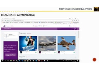 Conversas com alma: RA, RV, RM
REALIDADE AUMENTADA:
 