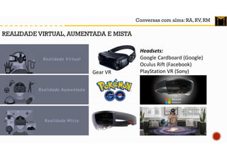 Conversas com alma: RA, RV, RM
Gear VR
Headsets:
Google Cardboard (Google)
Oculus Rift (Facebook)
PlayStation VR (Sony)
REALIDADE VIRTUAL, AUMENTADA E MISTA
 