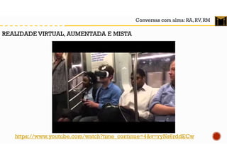 Conversas com alma: RA, RV, RM
https://www.youtube.com/watch?time_continue=4&v=ryNs6rddECw
REALIDADE VIRTUAL, AUMENTADA E MISTA
 
