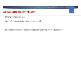 Virtual Reality, Augmented Reality and Mix Reality
• Smartphones increase.
• With 4G it’s posible location based on AR.
• Several communities offer examples of applying AR in education.
AUGMENTED REALITY: PRESENT 15
 