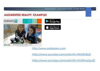 Virtual Reality, Augmented Reality and Mix Reality
http://www.zookazam.com
https://www.youtube.com/watch?v=9Atzf0JBySI
https://www.youtube.com/watch?v=TmOhmy2yvZ0
AUGMENTED REALITY: EXAMPLES 17
 