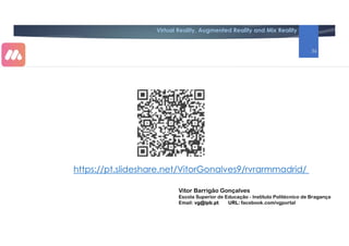 Virtual Reality, Augmented Reality and Mix Reality
https://pt.slideshare.net/VitorGonalves9/rvrarmmadrid/
Vitor Barrigão Gonçalves
Escola Superior de Educação - Instituto Politécnico de Bragança
Email: vg@ipb.pt URL: facebook.com/vgportal
36
 