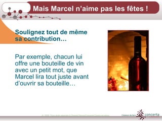 © 2009, Tous droits réservés à Chantal Dauray/Concerta Communications20
Soulignez tout de même
sa contribution…
Par exemple, chacun lui
offre une bouteille de vin
avec un petit mot, que
Marcel lira tout juste avant
d’ouvrir sa bouteille…
Mais Marcel n’aime pas les fêtes !
 